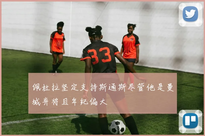 佩杜拉坚定支持斯通斯尽管他是曼城弃将且年纪偏大