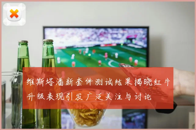 维斯塔潘新套件测试结果揭晓红牛升级表现引发广泛关注与讨论