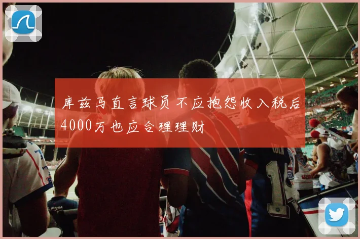 库兹马直言球员不应抱怨收入税后4000万也应合理理财