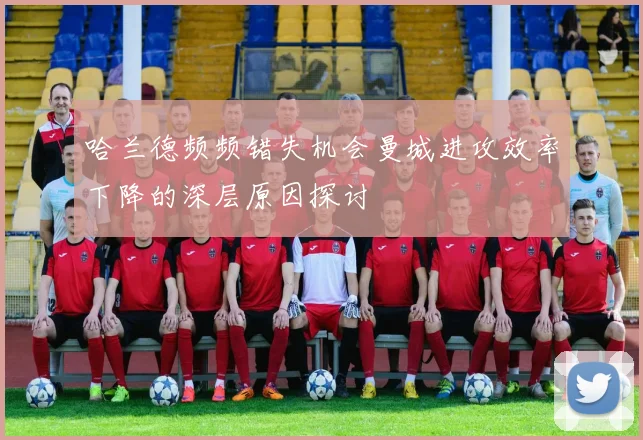 哈兰德频频错失机会曼城进攻效率下降的深层原因探讨