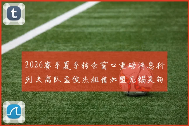 2026赛季夏季转会窗口重磅消息科列夫离队孟俊杰租借加盟无锡吴钩