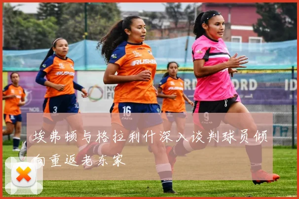 埃弗顿与格拉利什深入谈判球员倾向重返老东家