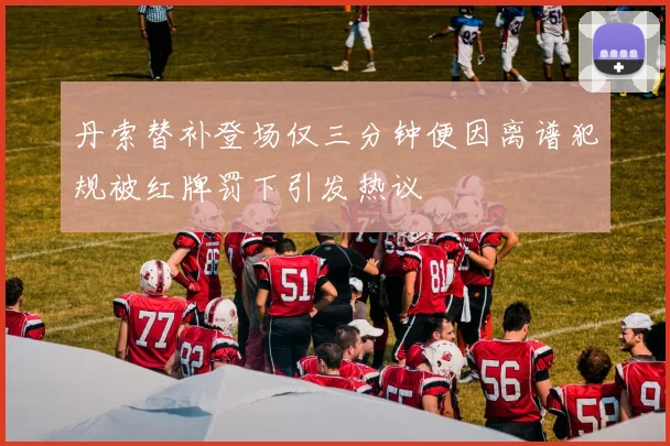 丹索替补登场仅三分钟便因离谱犯规被红牌罚下引发热议